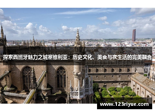 探索西班牙魅力之城塞维利亚：历史文化、美食与夜生活的完美融合